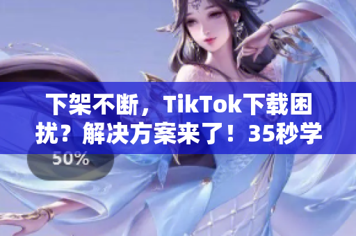 下架不斷，TikTok下載困擾？解決方案來了！35秒學(xué)會(huì)！