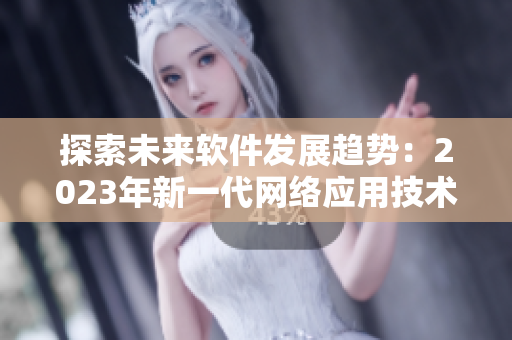 探索未來軟件發(fā)展趨勢：2023年新一代網(wǎng)絡應用技術(shù)揭秘