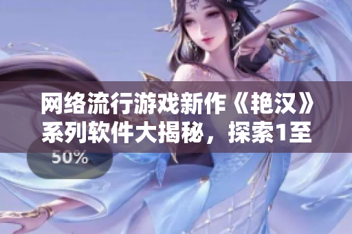 網(wǎng)絡流行游戲新作《艷漢》系列軟件大揭秘，探索1至4代背后的獨特魅力