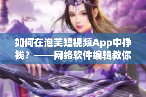 如何在泡芙短視頻App中掙錢？——網(wǎng)絡軟件編輯教你搞定賺錢秘籍！