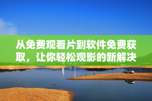 從免費(fèi)觀看片到軟件免費(fèi)獲取，讓你輕松觀影的新解決方案
