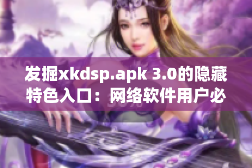 發(fā)掘xkdsp.apk 3.0的隱藏特色入口：網(wǎng)絡軟件用戶必知的技巧