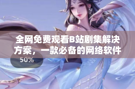 全網(wǎng)免費(fèi)觀看B站劇集解決方案，一款必備的網(wǎng)絡(luò)軟件分享
