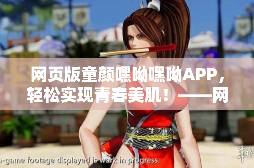 網(wǎng)頁版童顏嘿呦嘿呦APP，輕松實(shí)現(xiàn)青春美?。　W(wǎng)絡(luò)軟件編輯推薦