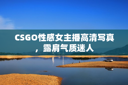 CSGO性感女主播高清寫真，露肩氣質(zhì)迷人