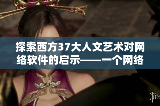 探索西方37大人文藝術(shù)對網(wǎng)絡(luò)軟件的啟示——一個(gè)網(wǎng)絡(luò)軟件編輯的思考