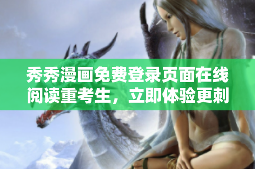 秀秀漫畫免費(fèi)登錄頁面在線閱讀重考生，立即體驗(yàn)更刺激的軟件家園