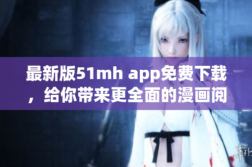 最新版51mh app免費(fèi)下載，給你帶來(lái)更全面的漫畫(huà)閱讀體驗(yàn)
