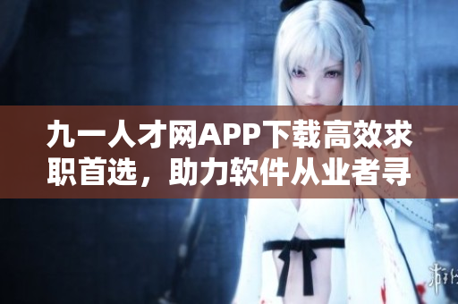 九一人才網(wǎng)APP下載高效求職首選，助力軟件從業(yè)者尋找理想崗位