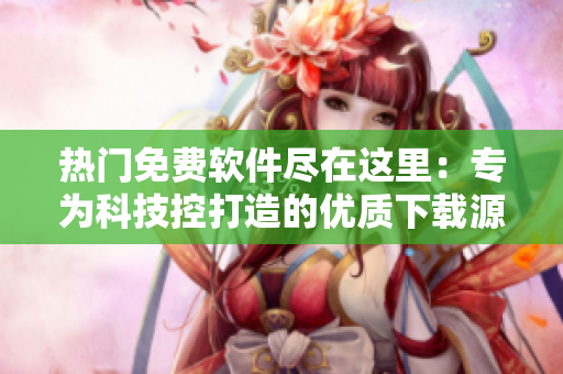 熱門免費軟件盡在這里：專為科技控打造的優(yōu)質(zhì)下載源！