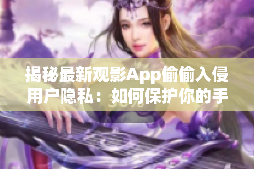 揭秘最新觀影App偷偷入侵用戶隱私：如何保護你的手機安全？