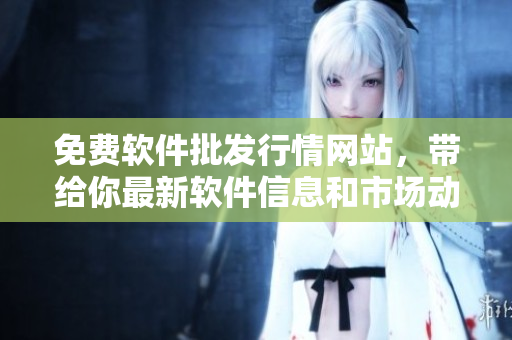 免費(fèi)軟件批發(fā)行情網(wǎng)站，帶給你最新軟件信息和市場(chǎng)動(dòng)態(tài)