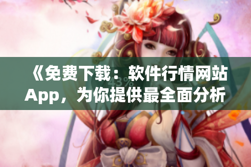 《免費(fèi)下載：軟件行情網(wǎng)站App，為你提供最全面分析》