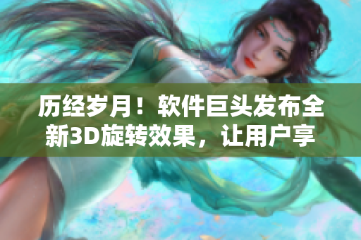 歷經(jīng)歲月！軟件巨頭發(fā)布全新3D旋轉(zhuǎn)效果，讓用戶享受獨一無二的體驗