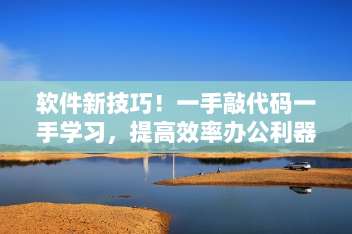 軟件新技巧！一手敲代碼一手學(xué)習(xí)，提高效率辦公利器