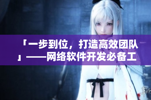 「一步到位，打造高效團(tuán)隊(duì)」——網(wǎng)絡(luò)軟件開發(fā)必備工具推薦