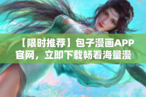 【限時(shí)推薦】包子漫畫APP官網(wǎng)，立即下載暢看海量漫畫！