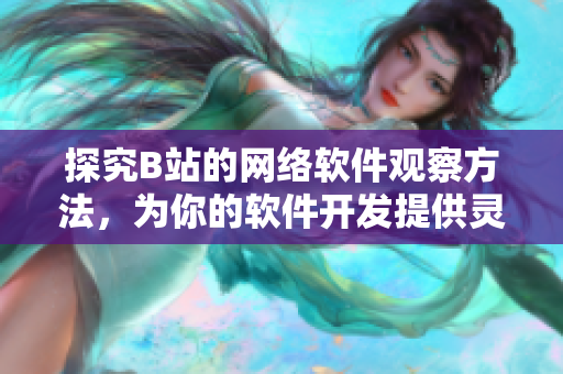 探究B站的網(wǎng)絡(luò)軟件觀察方法，為你的軟件開發(fā)提供靈感