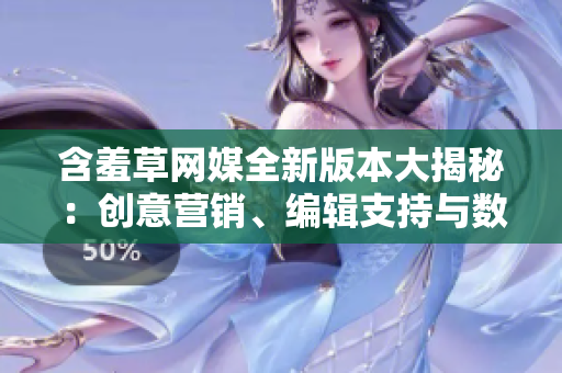 含羞草網媒全新版本大揭秘：創(chuàng)意營銷、編輯支持與數據分析更優(yōu)化
