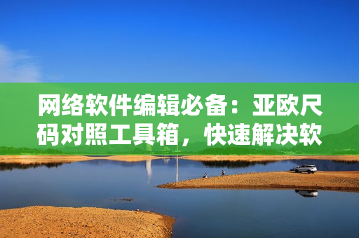 網(wǎng)絡(luò)軟件編輯必備：亞歐尺碼對照工具箱，快速解決軟件界面布局難題