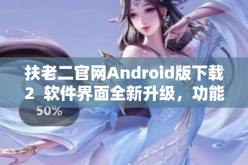 扶老二官網(wǎng)Android版下載2  軟件界面全新升級(jí)，功能更加強(qiáng)大！