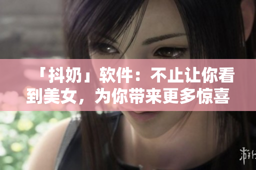 「抖奶」軟件：不止讓你看到美女，為你帶來更多驚喜！