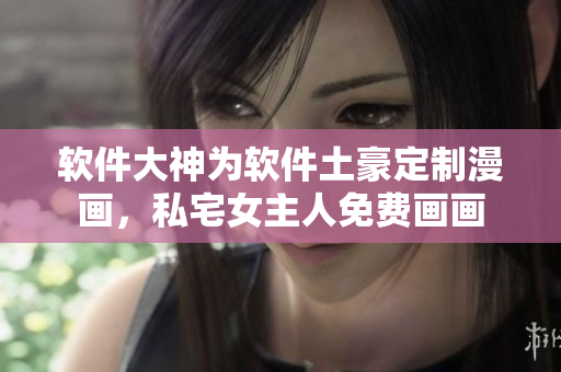 軟件大神為軟件土豪定制漫畫，私宅女主人免費畫畫