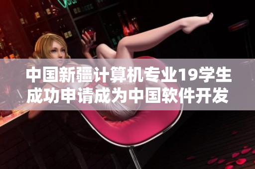 中國(guó)新疆計(jì)算機(jī)專(zhuān)業(yè)19學(xué)生成功申請(qǐng)成為中國(guó)軟件開(kāi)發(fā)者