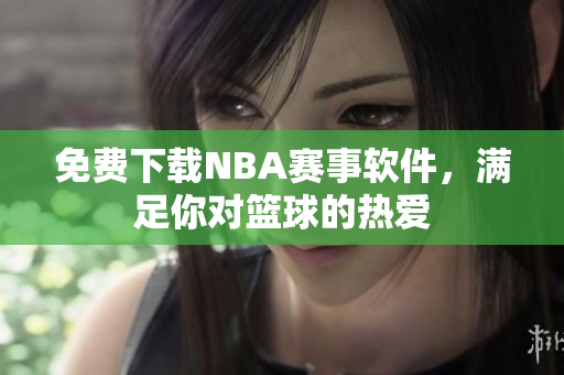 免費(fèi)下載NBA賽事軟件，滿足你對(duì)籃球的熱愛(ài)
