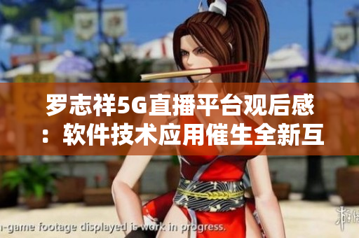 羅志祥5G直播平臺觀后感：軟件技術(shù)應(yīng)用催生全新互動體驗