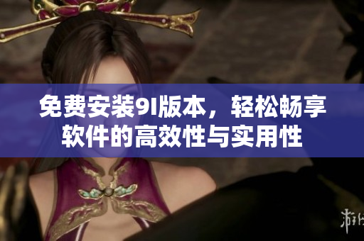 免費(fèi)安裝9I版本，輕松暢享軟件的高效性與實(shí)用性