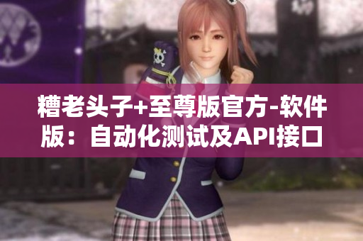 糟老頭子+至尊版官方-軟件版：自動化測試及API接口實現(xiàn)指南