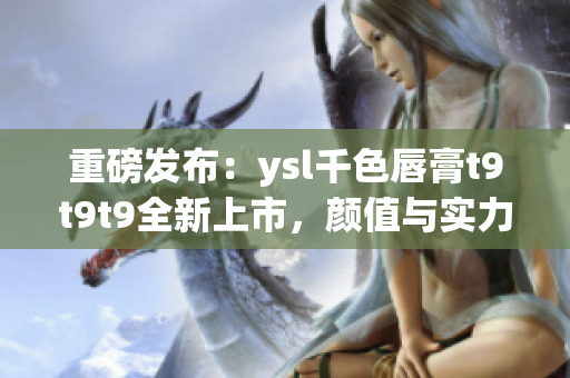 重磅發(fā)布：ysl千色唇膏t9t9t9全新上市，顏值與實(shí)力并存！