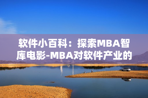 軟件小百科：探索MBA智庫電影-MBA對(duì)軟件產(chǎn)業(yè)的影響
