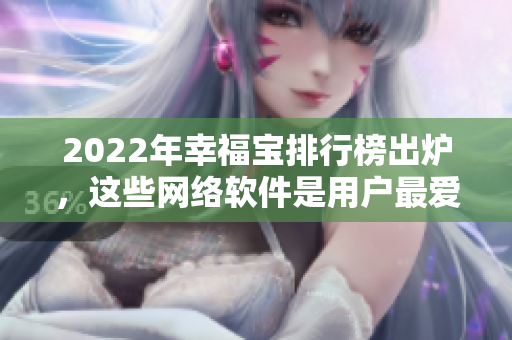 2022年幸福寶排行榜出爐，這些網(wǎng)絡(luò)軟件是用戶最?lèi)?ài)的！