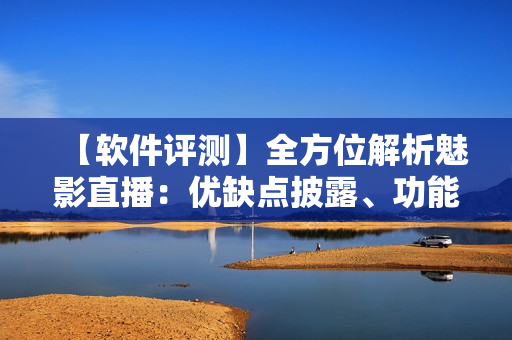 【軟件評測】全方位解析魅影直播：優(yōu)缺點(diǎn)披露、功能全解析