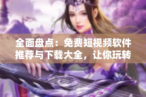 全面盤(pán)點(diǎn)：免費(fèi)短視頻軟件推薦與下載大全，讓你玩轉(zhuǎn)影音娛樂(lè)！