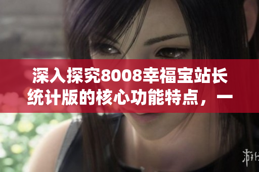 深入探究8008幸福寶站長(zhǎng)統(tǒng)計(jì)版的核心功能特點(diǎn)，一文帶你了解！