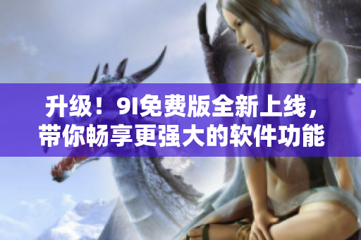 升級！9I免費版全新上線，帶你暢享更強(qiáng)大的軟件功能