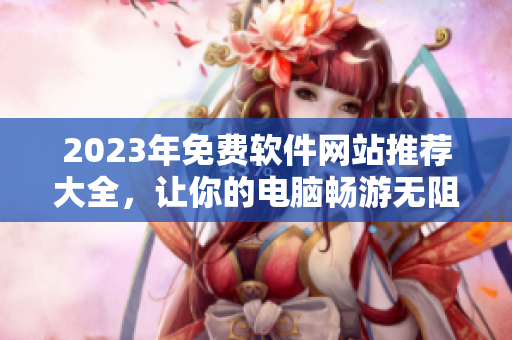 2023年免費(fèi)軟件網(wǎng)站推薦大全，讓你的電腦暢游無阻！