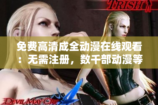 免費(fèi)高清成全動(dòng)漫在線(xiàn)觀看：無(wú)需注冊(cè)，數(shù)千部動(dòng)漫等你來(lái)看！