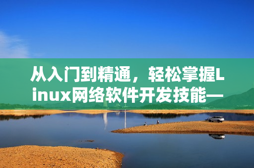 從入門到精通，輕松掌握Linux網(wǎng)絡(luò)軟件開發(fā)技能——網(wǎng)絡(luò)軟件開發(fā)實戰(zhàn)視頻