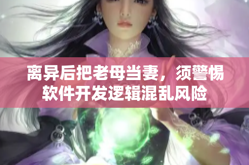 離異后把老母當妻，須警惕軟件開發(fā)邏輯混亂風險