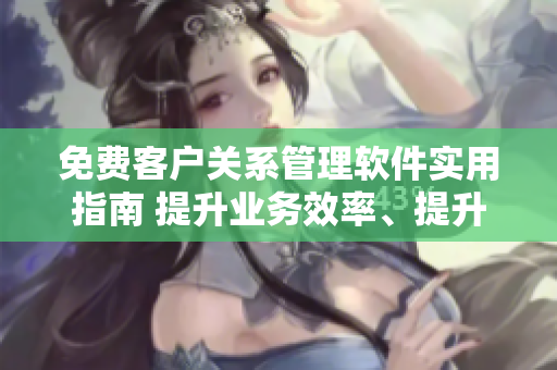 免費(fèi)客戶關(guān)系管理軟件實用指南 提升業(yè)務(wù)效率、提升客戶關(guān)系、優(yōu)化銷售管理