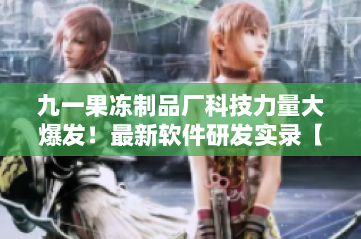 九一果凍制品廠科技力量大爆發(fā)！最新軟件研發(fā)實錄【軟件動態(tài)】