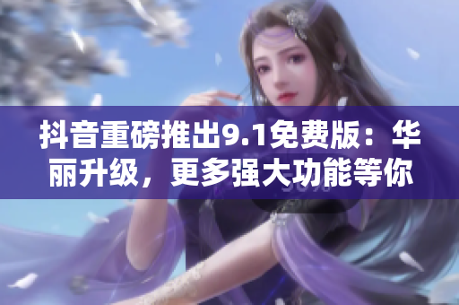 抖音重磅推出9.1免費版：華麗升級，更多強大功能等你來體驗！
