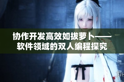 協(xié)作開(kāi)發(fā)高效如拔蘿卜——軟件領(lǐng)域的雙人編程探究