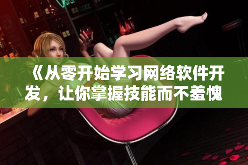 《從零開始學習網絡軟件開發(fā)，讓你掌握技能而不羞愧》