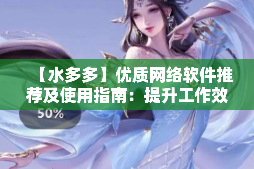 【水多多】?jī)?yōu)質(zhì)網(wǎng)絡(luò)軟件推薦及使用指南：提升工作效率，優(yōu)化用戶體驗(yàn)！