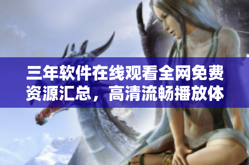 三年軟件在線觀看全網(wǎng)免費(fèi)資源匯總，高清流暢播放體驗(yàn)全覆蓋